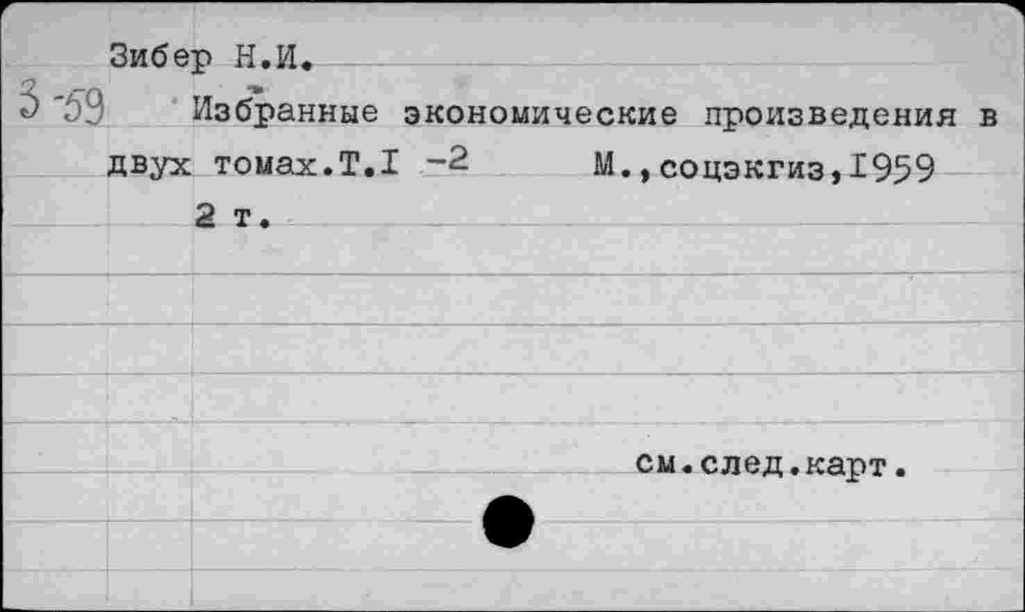 ﻿Зибер Н.И.
Избранные экономические произведения в двух томах.Т.1 -2 М.,соцэкгиз,1959 2 т.
Г	7	1						 - —		—		——	—	——	
	см.след.карт.
	
	
	